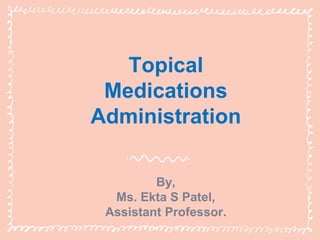 Topical
Medications
Administration
By,
Ms. Ekta S Patel,
Assistant Professor.
 