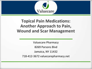 Topical Pain Medications:
Another Approach to Pain,
Wound and Scar Management
Valuecare Pharmacy
8269 Parsons Blvd
Jamaica, NY 11432
718-412-3672 valuecarepharmacy.net
 