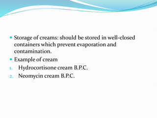  Storage of creams: should be stored in well-closed
containers which prevent evaporation and
contamination.
 Example of cream
1. Hydrocortisone cream B.P.C.
2. Neomycin cream B.P.C.
 