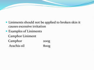  Liniments should not be applied to broken skin it
causes excessive irritation
 Examples of Liniments
Camphor Liniment
Camphor 200g
Arachis oil 800g
 