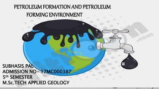 PETROLEUM FORMATION AND PETROLEUM
FORMING ENVIRONMENT
SUBHASIS PAL
ADMISSION NO- 17MC000387
5th SEMESTER
M.Sc.TECH APPLIED GEOLOGY
 