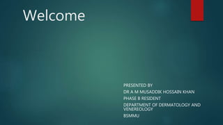 Welcome
PRESENTED BY
DR A M MUSADDIK HOSSAIN KHAN
PHASE B RESIDENT
DEPARTMENT OF DERMATOLOGY AND
VENEREOLOGY
BSMMU
 
