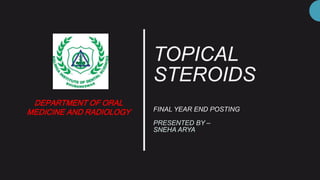 TOPICAL
STEROIDS
FINAL YEAR END POSTING
PRESENTED BY –
SNEHA ARYA
DEPARTMENT OF ORAL
MEDICINE AND RADIOLOGY
 