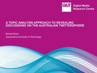 A TOPIC ANALYSIS APPROACH TO REVEALING
DISCUSSIONS ON THE AUSTRALIAN TWITTERSPHERE
Brenda Moon
Queensland University of Technology
 