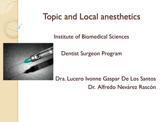 Topic and Local anesthetics

   Institute of Biomedical Sciences

      Dentist Surgeon Program



   Dra. Lucero Ivonne Gaspar De Los Santos
                 Dr. Alfredo Nevárez Rascón
 