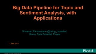 Big Data Pipeline for Topic and
Sentiment Analysis, with
Applications
Srivatsan Ramanujam (@being_bayesian)
Senior Data Scientist, Pivotal

11 Jan 2014

© Copyright 2013 Pivotal. All rights reserved.

1

 