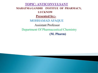 TOPIC: ANTICONVULSANT
MAHATMA GANDHI INSTITUE OF PHARMACY,
LUCKNOW
Presented by:-
MOHHAMAD AFAQUE
Assistant Professor
Department Of Pharmaceutical Chemistry
(M. Pharm)
 