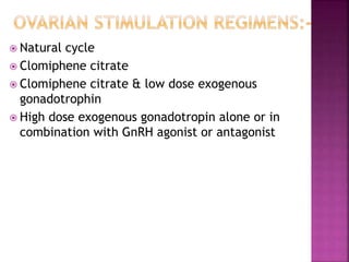  Natural cycle
 Clomiphene citrate
 Clomiphene citrate & low dose exogenous
gonadotrophin
 High dose exogenous gonadotropin alone or in
combination with GnRH agonist or antagonist
 