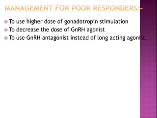  To use higher dose of gonadotropin stimulation
 To decrease the dose of GnRH agonist
 To use GnRH antagonist instead of long acting agonist.
 