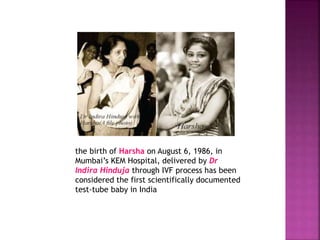 the birth of Harsha on August 6, 1986, in
Mumbai’s KEM Hospital, delivered by Dr
Indira Hinduja through IVF process has been
considered the first scientifically documented
test-tube baby in India
 