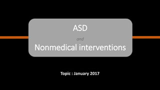 ASD
and
Nonmedical interventions
Topic : January 2017
 