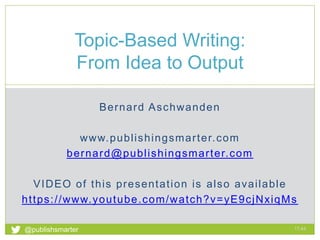 Bernard Aschwanden
www.publishingsmarter.com
bernard@publishingsmarter.com
VIDEO of this presentation is also available
https://www.youtube.com/watch?v=yE9cjNxiqMs
Topic-Based Writing:
From Idea to Output
17:44
1
@publishsmarter
 