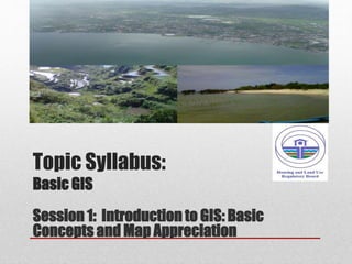 Topic Syllabus:
Basic GIS
Session 1: Introduction to GIS: Basic
Concepts and Map Appreciation
 
