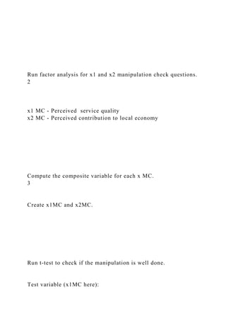 Run factor analysis for x1 and x2 manipulation check questions.
2
x1 MC - Perceived service quality
x2 MC - Perceived contribution to local economy
Compute the composite variable for each x MC.
3
Create x1MC and x2MC.
Run t-test to check if the manipulation is well done.
Test variable (x1MC here):
 