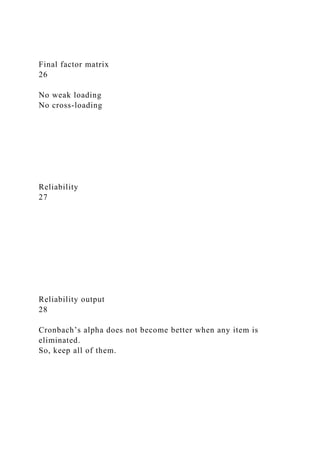 Final factor matrix
26
No weak loading
No cross-loading
Reliability
27
Reliability output
28
Cronbach’s alpha does not become better when any item is
eliminated.
So, keep all of them.
 