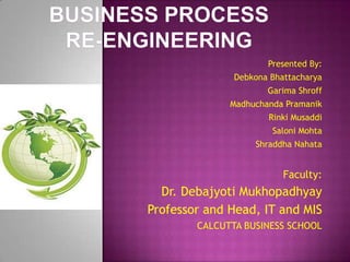 BUSINESS PROCESS RE-eNGINEERING Presented By: Debkona Bhattacharya GarimaShroff MadhuchandaPramanik RinkiMusaddi SaloniMohta ShraddhaNahata Faculty: Dr. DebajyotiMukhopadhyay Professor and Head, IT and MIS CALCUTTA BUSINESS SCHOOL 
