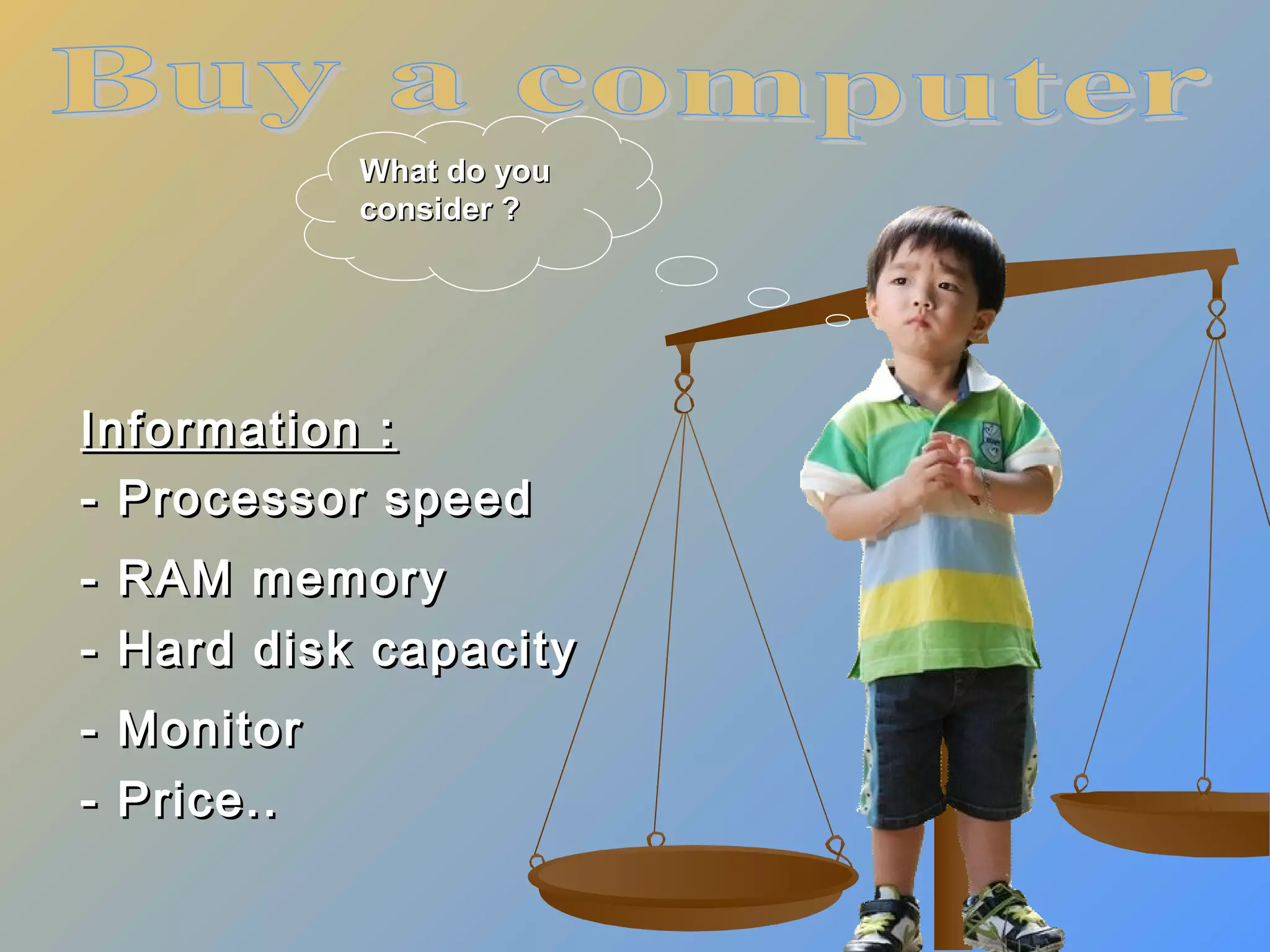 What do you
consider ?

Information :
- Processor speed
- RAM memory
- Hard disk capacity
-

Monitor
Price..

 