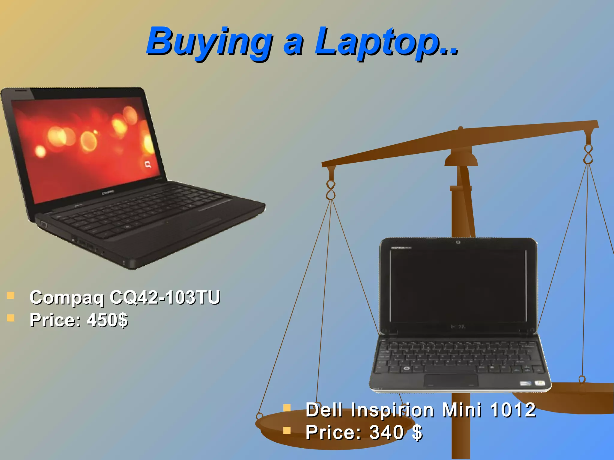 Buying a Laptop..




Compaq CQ42-103TU
Price: 450$




Dell Inspirion Mini 1012
Price: 340 $

 