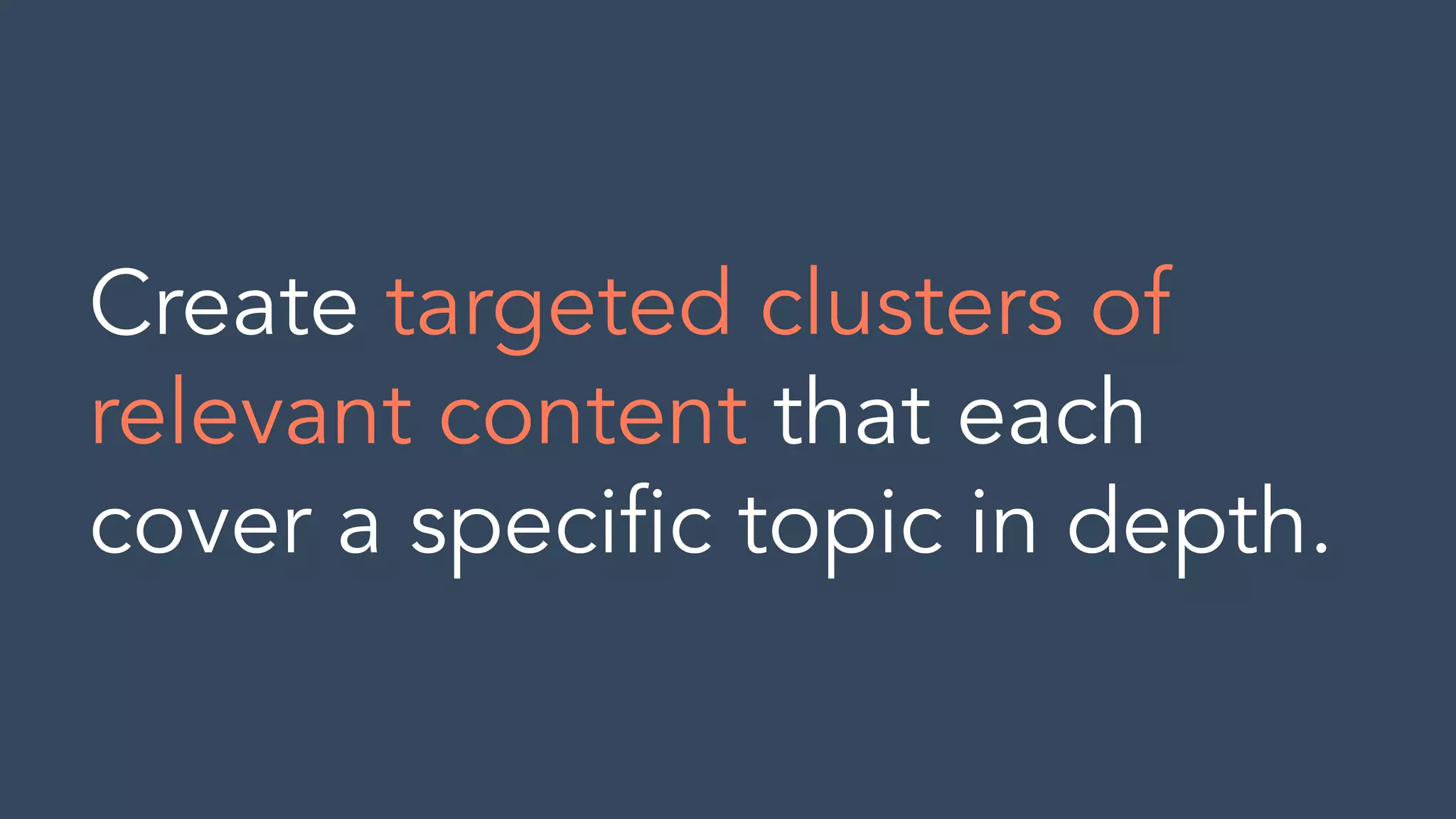 Create targeted clusters of
relevant content that each
cover a speciﬁc topic in depth.
 