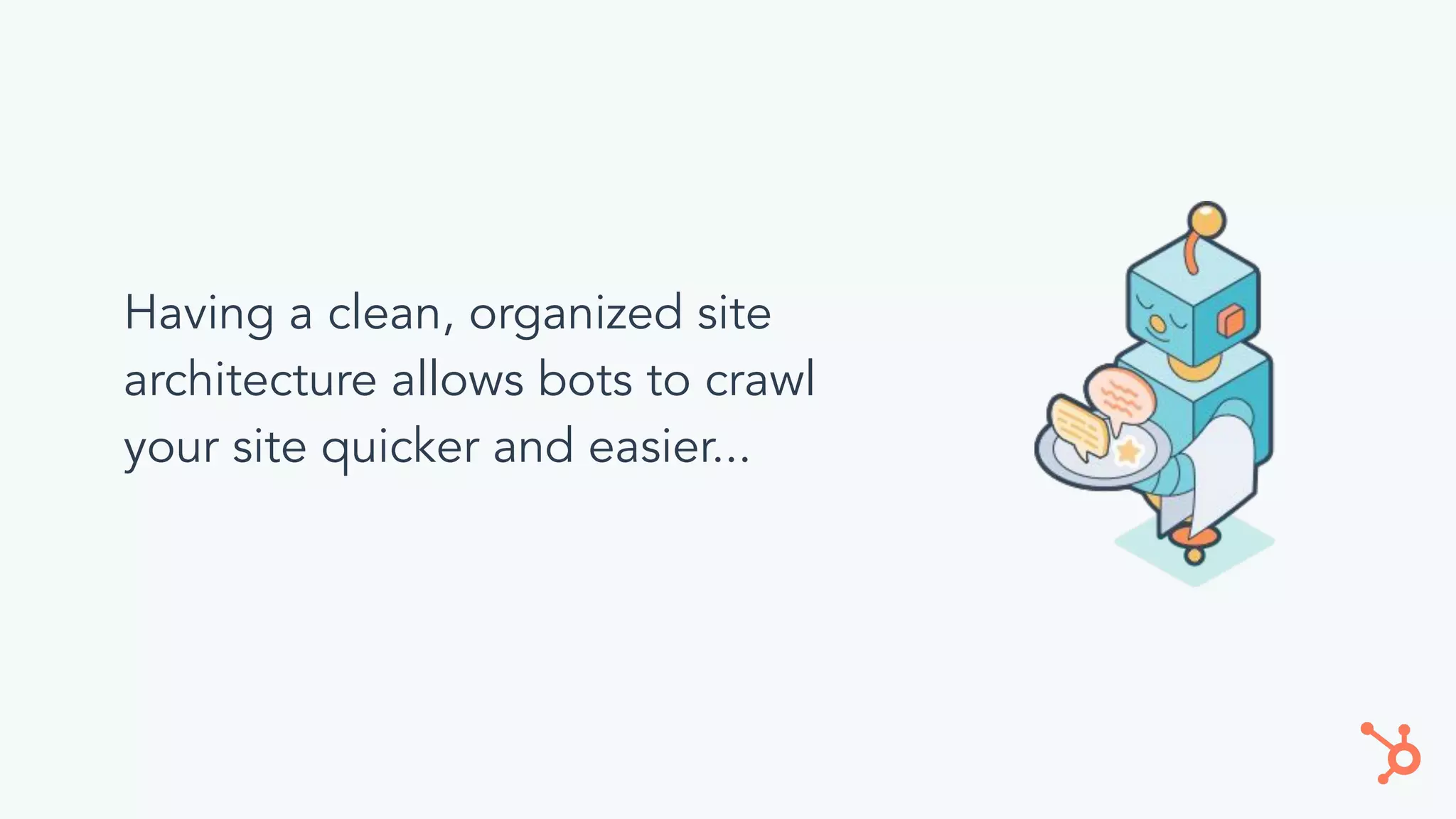 Having a clean, organized site
architecture allows bots to crawl
your site quicker and easier...
 