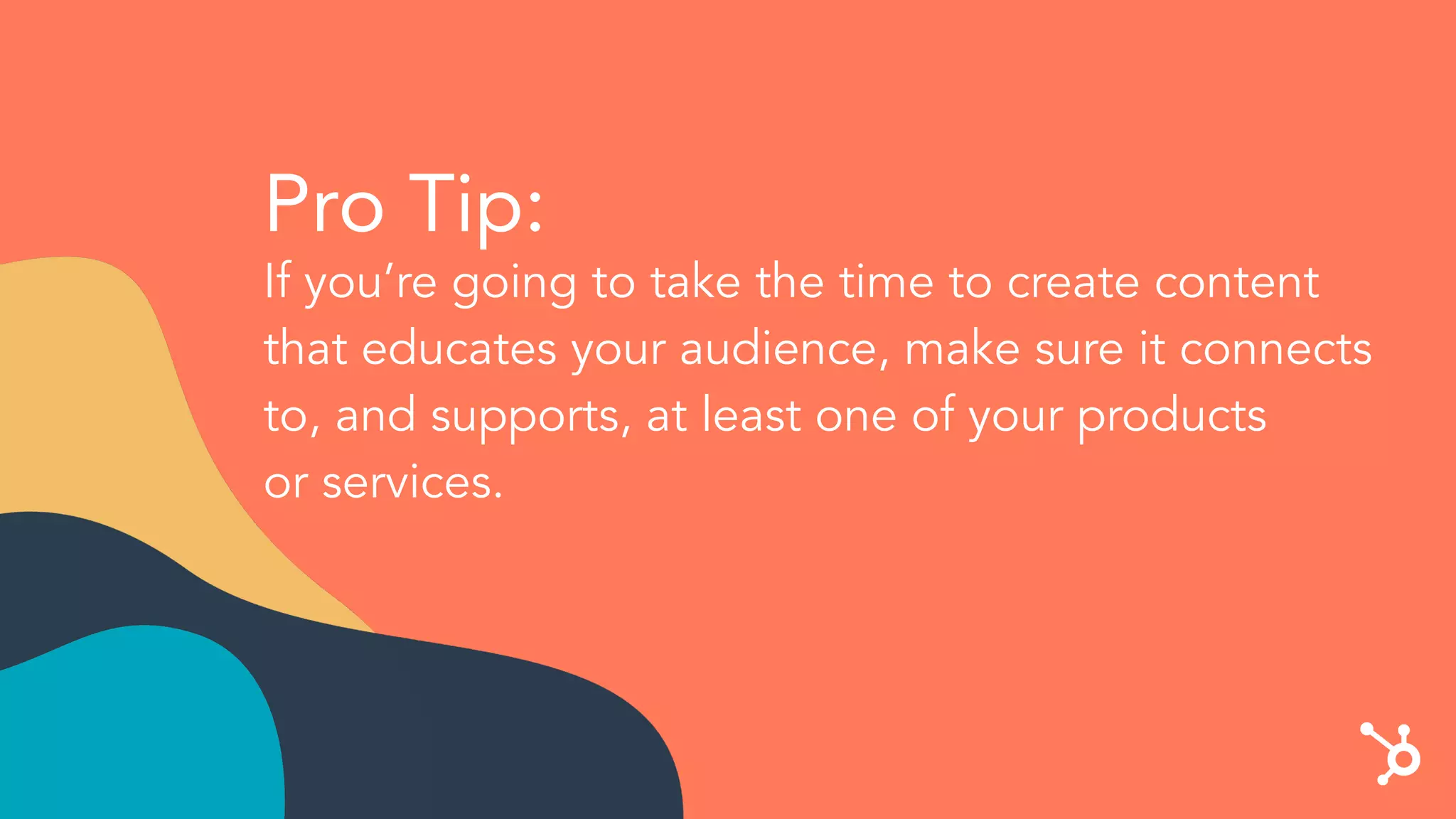 Pro Tip:
If you’re going to take the time to create content
that educates your audience, make sure it connects
to, and supports, at least one of your products
or services.
 