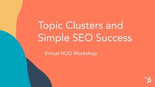Topic Clusters and
Simple SEO Success
Virtual HUG Workshop
 