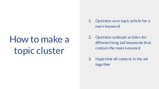 How to make a
topic cluster
1. Optimize core topic article for a
main keyword
2. Optimize subtopic articles for
different long tail keywords that
contain the main keyword
3. Hyperlink all content in the set
together
 