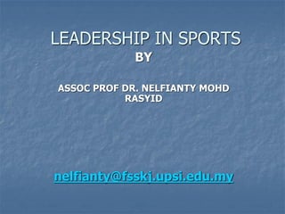 LEADERSHIP IN SPORTS
BY
ASSOC PROF DR. NELFIANTY MOHD
RASYID
nelfianty@fsskj.upsi.edu.my
 