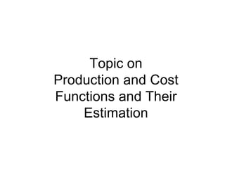 Topic on Production and Cost Functions and Their Estimation 