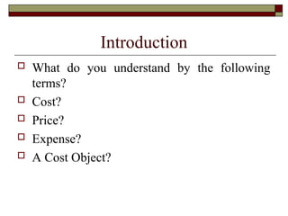 Introduction
 What do you understand by the following
terms?
 Cost?
 Price?
 Expense?
 A Cost Object?
 