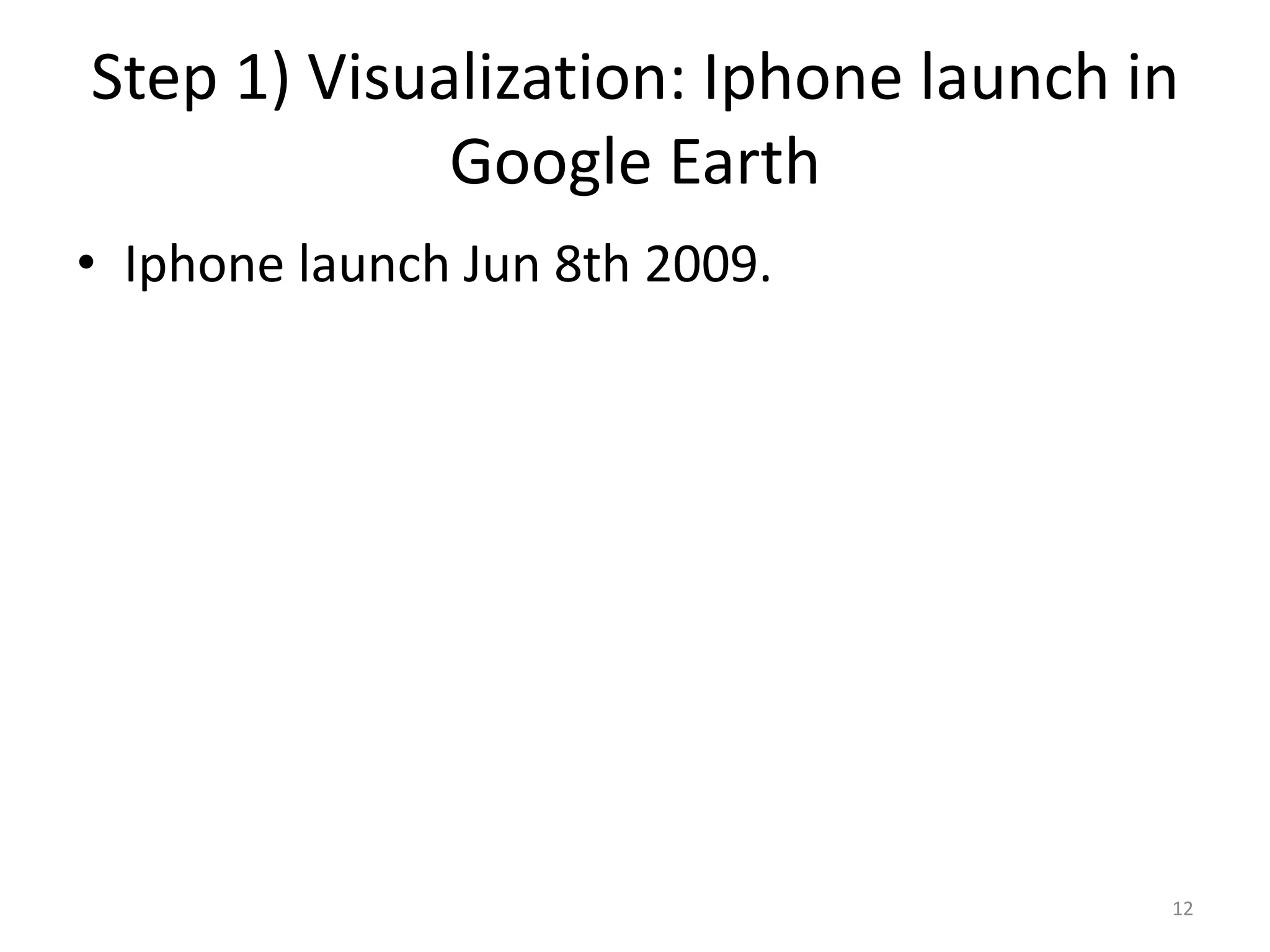 Step 1) Visualization: Iphone launch in
             Google Earth
• Iphone launch Jun 8th 2009.




                                      12
 