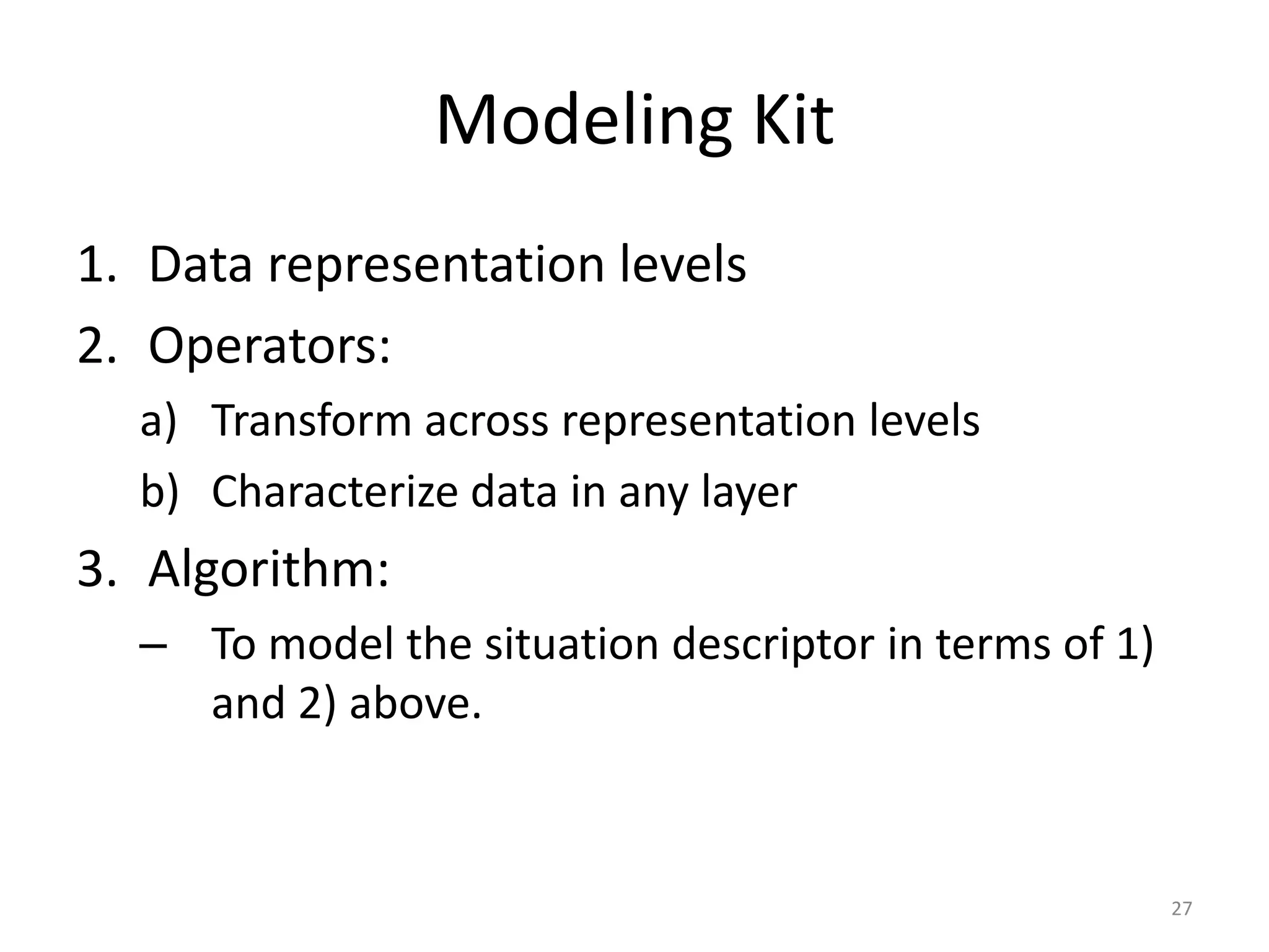 Modeling Kit
1. Data representation levels
2. Operators:
  a) Transform across representation levels
  b) Characterize data in any layer
3. Algorithm:
  – To model the situation descriptor in terms of 1)
    and 2) above.


                                                       27
 