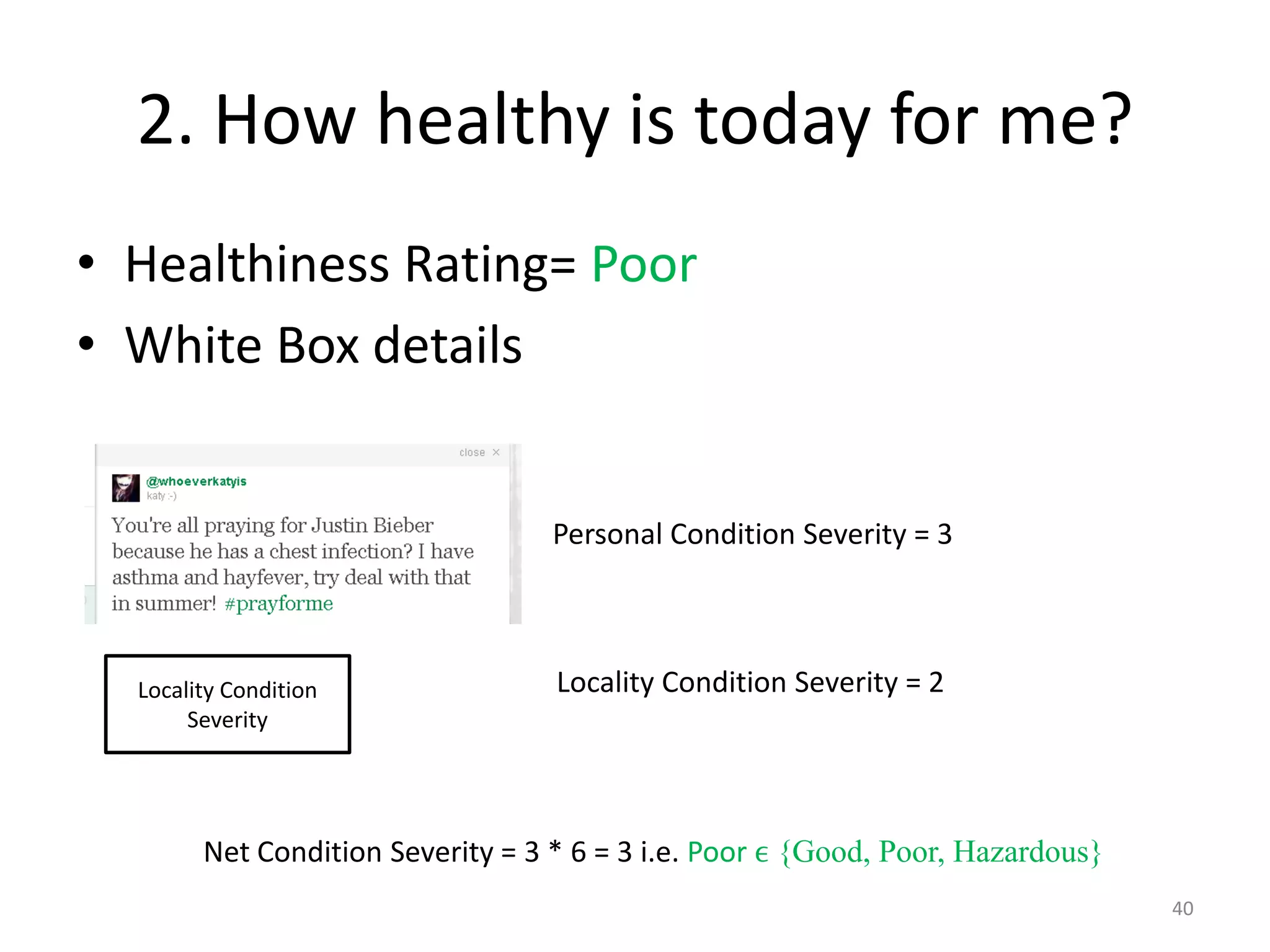 2. How healthy is today for me?
• Healthiness Rating= Poor
• White Box details


                                   Personal Condition Severity = 3



  Locality Condition               Locality Condition Severity = 2
       Severity




        Net Condition Severity = 3 * 6 = 3 i.e. Poor ϵ {Good, Poor, Hazardous}
                                                                                 40
 