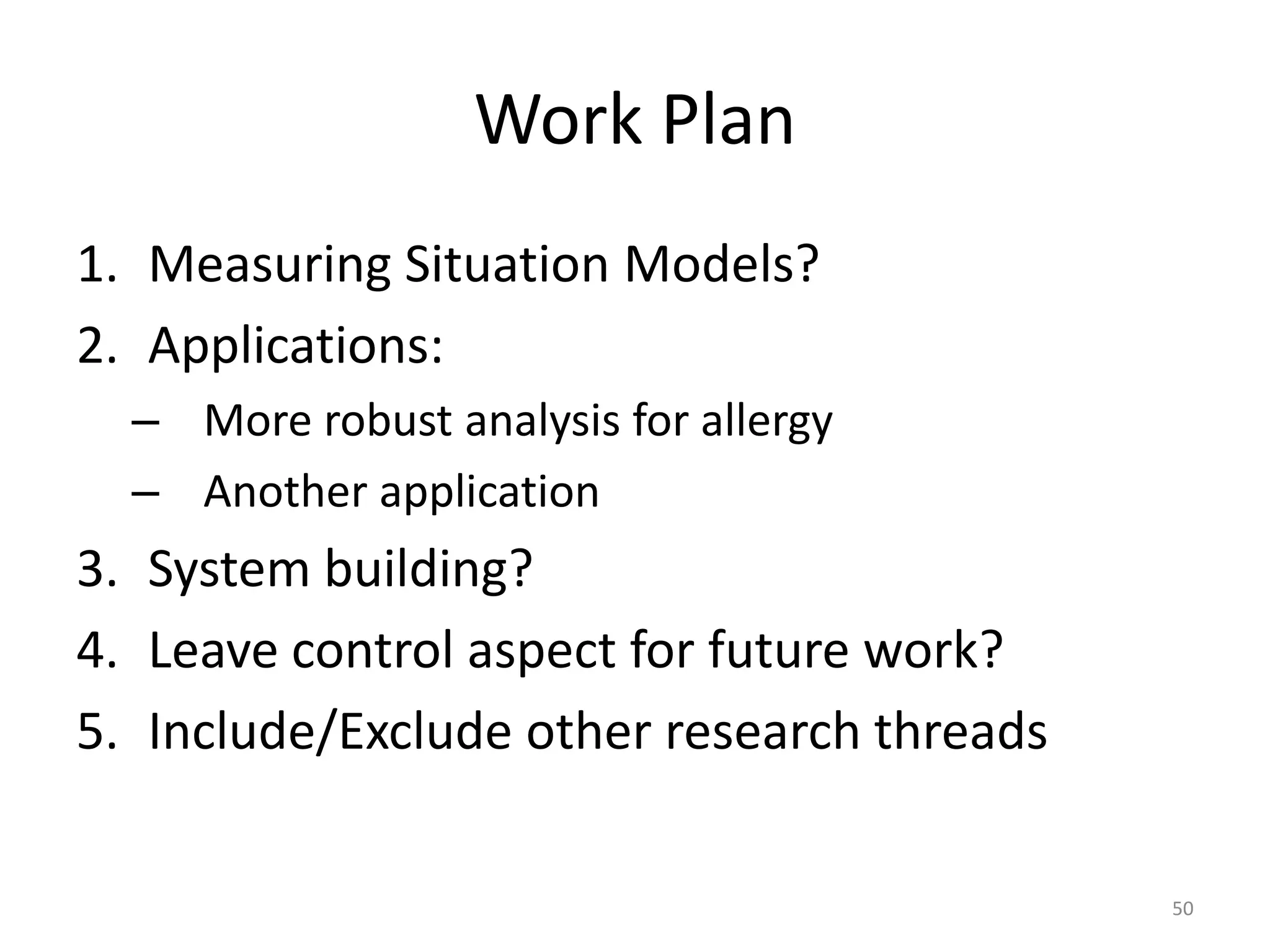 Work Plan
1. Measuring Situation Models?
2. Applications:
  – More robust analysis for allergy
  – Another application
3. System building?
4. Leave control aspect for future work?
5. Include/Exclude other research threads

                                            50
 