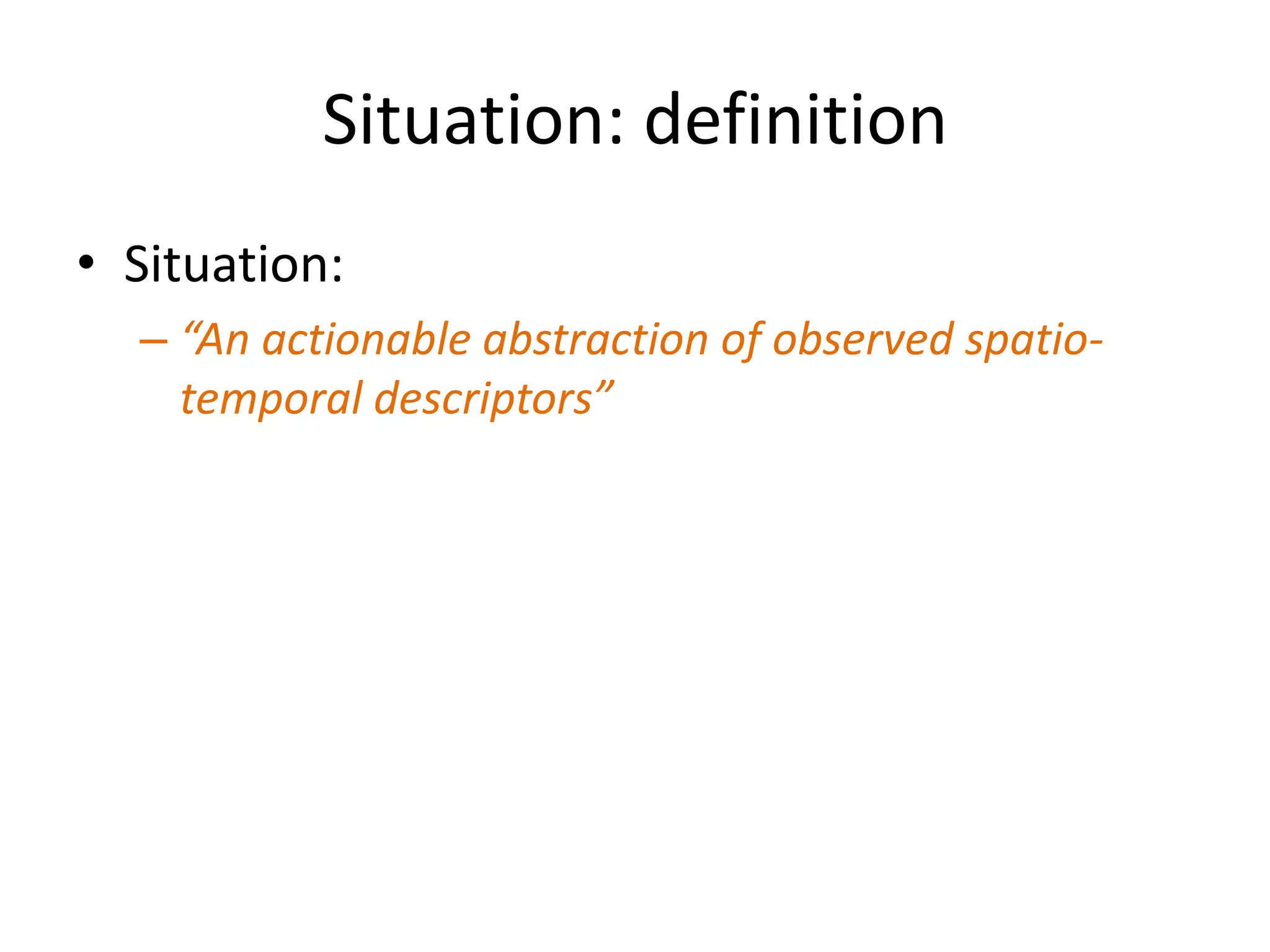 Situation: definition
• Situation:
  – “An actionable abstraction of observed spatio-
    temporal descriptors”
 