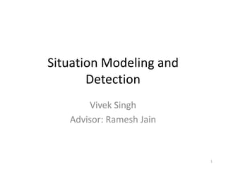Situation Modeling and
       Detection
       Vivek Singh
   Advisor: Ramesh Jain


                          1
 