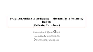 Topic: An Analysis of the Defense Mechanisms in Wuthering
Heights
( Catherine Earnshaw ).
Presented to: Dr Usman Ghani
Presented by: MUHAMMAD ARIF
DEPARTMENT OF ENGLISH,IIUI
 