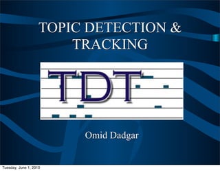 TOPIC DETECTION &
                        TRACKING




                         Omid Dadgar


Tuesday, June 1, 2010
 