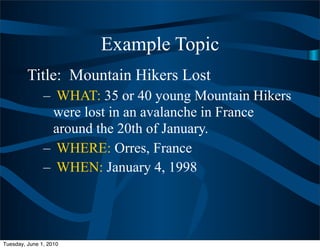 Example Topic
         Title: Mountain Hikers Lost
               – WHAT: 35 or 40 young Mountain Hikers
                were lost in an avalanche in France
                around the 20th of January.
               – WHERE: Orres, France
               – WHEN: January 4, 1998




Tuesday, June 1, 2010
 