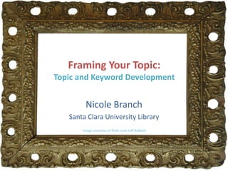 Framing Your Topic:
Topic and Keyword Development
Nicole Branch
Santa Clara University Library
Image courtesy of flickr user Jeff Babbitt
 