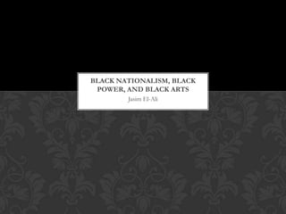 Jasim El-Ali
BLACK NATIONALISM, BLACK
POWER, AND BLACK ARTS
 