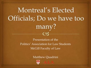 Montreal’s Elected Officials; Do we have too many?,[object Object],Presentation of the,[object Object],Politics’ Association for Law Students,[object Object],McGill Faculty of Law,[object Object],Matthew Quadrini,[object Object]
