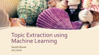 Topic Extraction using
Machine Learning
Sanjib Basak
Jan,2016
 