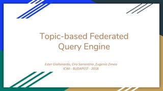 Topic-based Federated
Query Engine
Ester Giallonardo, Ciro Sorrentino ,Eugenio Zimeo
ICWI - BUDAPEST - 2018
 