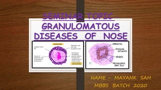 SEMINAR TOPIC –
GRANULOMATOUS
DISEASES OF NOSE
NAME - MAYANK SAH
MBBS BATCH 2020
 