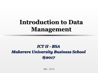 Introduction to DataIntroduction to Data
ManagementManagement
ICT II - BSAICT II - BSA
Makerere University Business SchoolMakerere University Business School
@2017@2017
BSA - ICT II
 