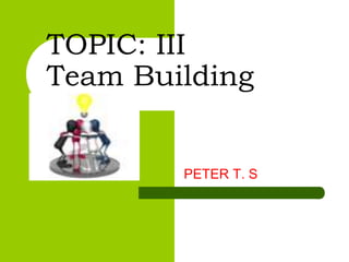 TOPIC: III
Team Building
PETER T. S
 