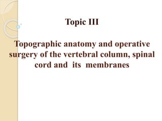 Topographic anatomy and operative
surgery of the vertebral column, spinal
cord and its membranes
Topic III
 