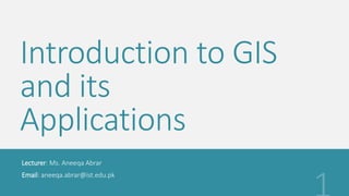 Introduction to GIS
and its
Applications
Lecturer: Ms. Aneeqa Abrar
Email: aneeqa.abrar@ist.edu.pk
 