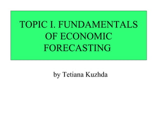 TOPIC I. FUNDAMENTALS 
OF ECONOMIC 
FORECASTING 
by Tetiana Kuzhda 
 
